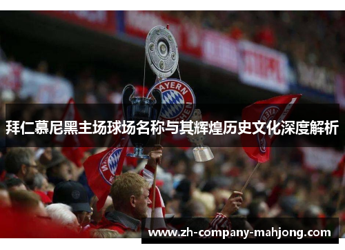 拜仁慕尼黑主场球场名称与其辉煌历史文化深度解析