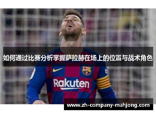 如何通过比赛分析掌握萨拉赫在场上的位置与战术角色 如何通过比赛分析掌握萨拉赫在场上的位置与战术角色
