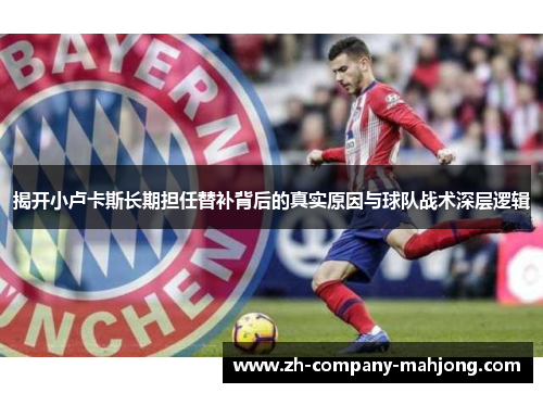 揭开小卢卡斯长期担任替补背后的真实原因与球队战术深层逻辑