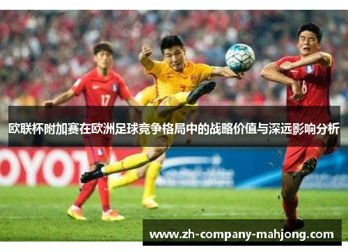 欧联杯附加赛在欧洲足球竞争格局中的战略价值与深远影响分析 欧联杯附加赛在欧洲足球竞争格局中的战略价值与深远影响分析