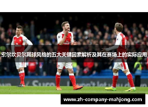 索尔坎贝尔踢球风格的五大关键因素解析及其在赛场上的实际应用 索尔坎贝尔踢球风格的五大关键因素解析及其在赛场上的实际应用