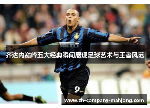 齐达内巅峰五大经典瞬间展现足球艺术与王者风范