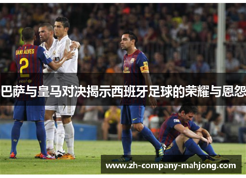 巴萨与皇马对决揭示西班牙足球的荣耀与恩怨