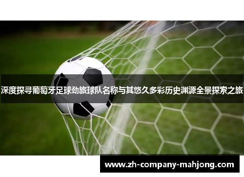 深度探寻葡萄牙足球劲旅球队名称与其悠久多彩历史渊源全景探索之旅