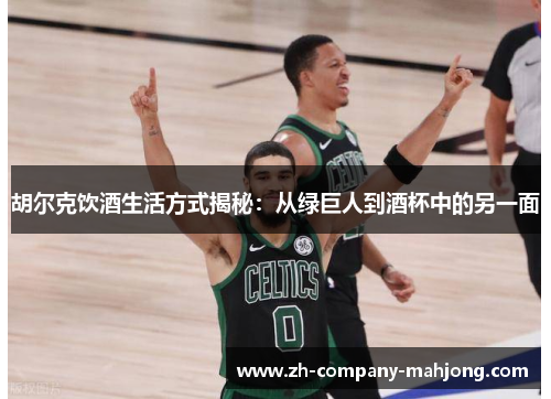 胡尔克饮酒生活方式揭秘:从绿巨人到酒杯中的另一面 胡尔克饮酒生活方式揭秘:从绿巨人到酒杯中的另一面