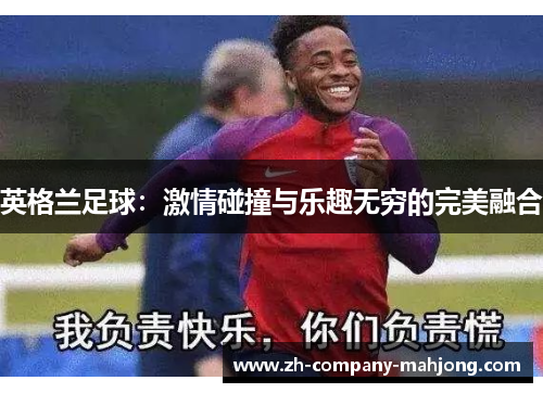 英格兰足球:激情碰撞与乐趣无穷的完美融合 英格兰足球:激情碰撞与乐趣无穷的完美融合