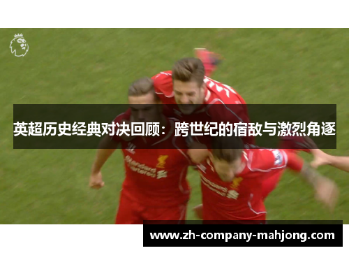 英超历史经典对决回顾:跨世纪的宿敌与激烈角逐 英超历史经典对决回顾:跨世纪的宿敌与激烈角逐