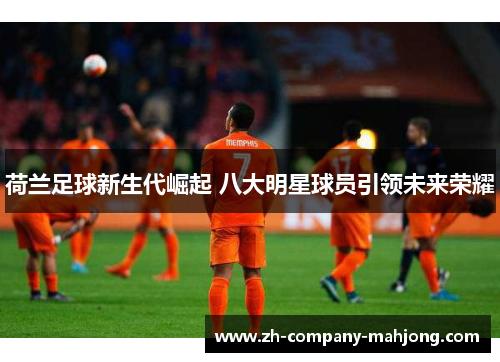 荷兰足球新生代崛起 八大明星球员引领未来荣耀