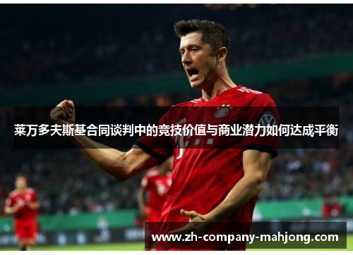 莱万多夫斯基合同谈判中的竞技价值与商业潜力如何达成平衡 莱万多夫斯基合同谈判中的竞技价值与商业潜力如何达成平衡
