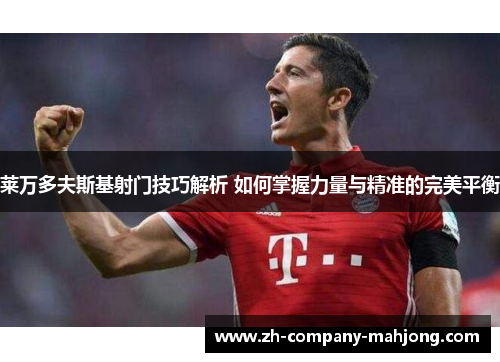莱万多夫斯基射门技巧解析 如何掌握力量与精准的完美平衡 莱万多夫斯基射门技巧解析 如何掌握力量与精准的完美平衡