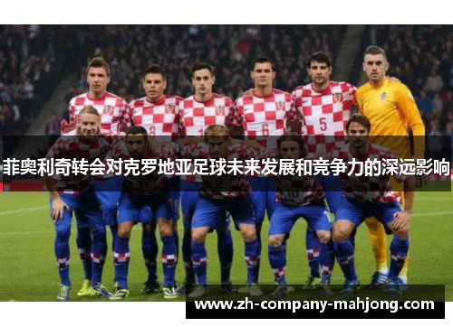 菲奥利奇转会对克罗地亚足球未来发展和竞争力的深远影响 菲奥利奇转会对克罗地亚足球未来发展和竞争力的深远影响