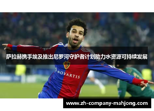 萨拉赫携手埃及推出尼罗河守护者计划助力水资源可持续发展 萨拉赫携手埃及推出尼罗河守护者计划助力水资源可持续发展