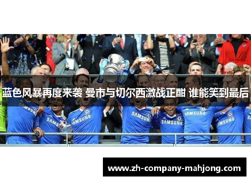 蓝色风暴再度来袭 曼市与切尔西激战正酣 谁能笑到最后 蓝色风暴再度来袭 曼市与切尔西激战正酣 谁能笑到最后