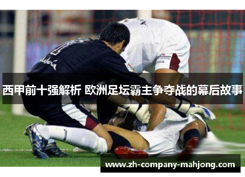 西甲前十强解析 欧洲足坛霸主争夺战的幕后故事 西甲前十强解析 欧洲足坛霸主争夺战的幕后故事