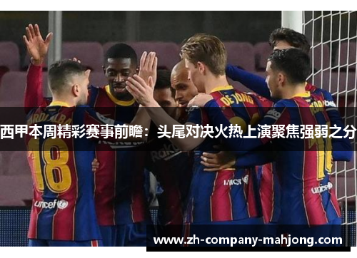 西甲本周精彩赛事前瞻：头尾对决火热上演聚焦强弱之分