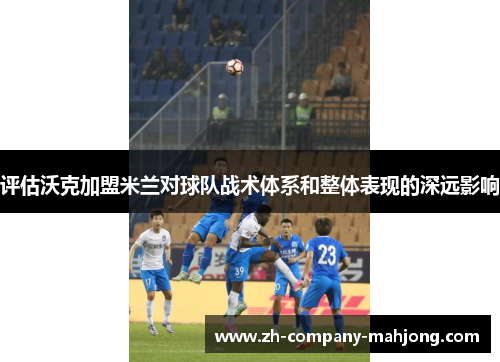 评估沃克加盟米兰对球队战术体系和整体表现的深远影响 评估沃克加盟米兰对球队战术体系和整体表现的深远影响