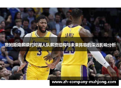 詹姆斯降薪续约对湖人队薪资结构与未来阵容的深远影响分析 詹姆斯降薪续约对湖人队薪资结构与未来阵容的深远影响分析