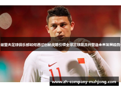 谢里夫足球俱乐部如何通过创新战略引领全球足球潮流并塑造未来发展趋势 谢里夫足球俱乐部如何通过创新战略引领全球足球潮流并塑造未来发展趋势