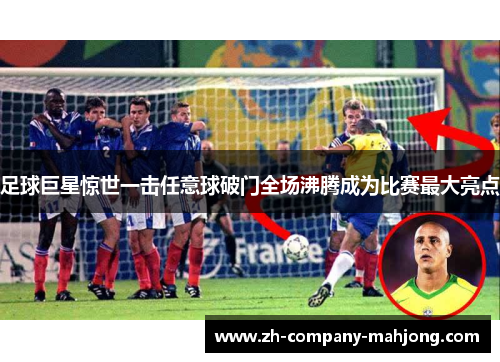 足球巨星惊世一击任意球破门全场沸腾成为比赛最大亮点