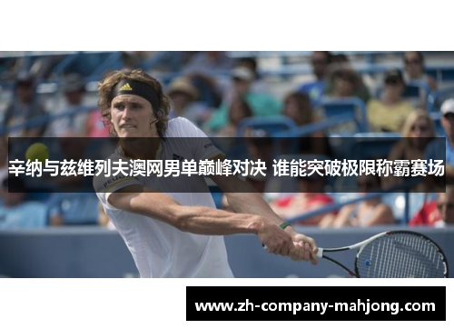 辛纳与兹维列夫澳网男单巅峰对决 谁能突破极限称霸赛场