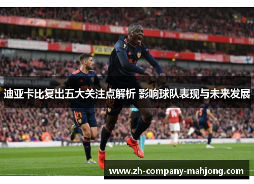 迪亚卡比复出五大关注点解析 影响球队表现与未来发展 迪亚卡比复出五大关注点解析 影响球队表现与未来发展