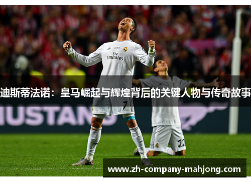 迪斯蒂法诺：皇马崛起与辉煌背后的关键人物与传奇故事