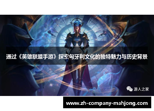 通过《英雄联盟手游》探索匈牙利文化的独特魅力与历史背景