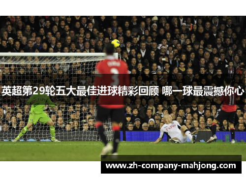英超第29轮五大最佳进球精彩回顾 哪一球最震撼你心 英超第29轮五大最佳进球精彩回顾 哪一球最震撼你心