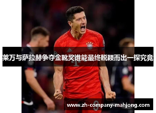 莱万与萨拉赫争夺金靴奖谁能最终脱颖而出一探究竟 莱万与萨拉赫争夺金靴奖谁能最终脱颖而出一探究竟