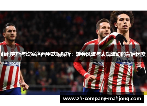 菲利克斯与坎塞洛西甲跌幅解析：转会风波与表现波动的背后因素