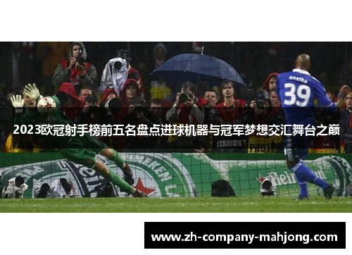 2023欧冠射手榜前五名盘点进球机器与冠军梦想交汇舞台之巅 2023欧冠射手榜前五名盘点进球机器与冠军梦想交汇舞台之巅