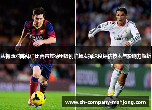 从梅西对阵拜仁比赛看其德甲级别临场发挥深度评估技术与影响力解析