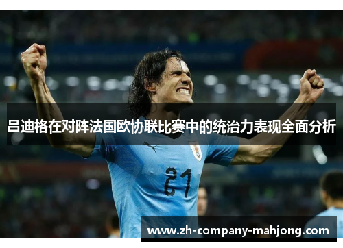 吕迪格在对阵法国欧协联比赛中的统治力表现全面分析