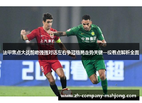 法甲焦点大战前瞻强强对话左右争冠格局走势关键一役看点解析全面