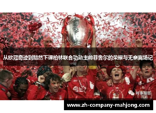 从欧冠奇迹到黯然下课柏林联合功勋主帅菲舍尔的荣耀与无奈离场记