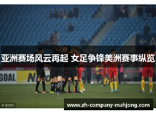 亚洲赛场风云再起 女足争锋美洲赛事纵览