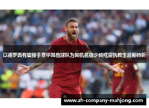 以德罗西有望接手意甲其他球队为契机名宿少帅或迎执教生涯新转折