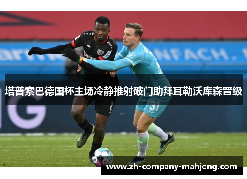 塔普索巴德国杯主场冷静推射破门助拜耳勒沃库森晋级 塔普索巴德国杯主场冷静推射破门助拜耳勒沃库森晋级