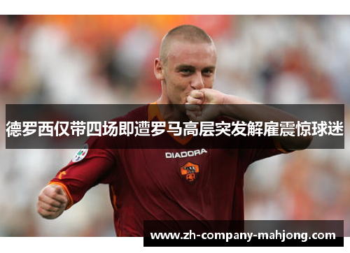 德罗西仅带四场即遭罗马高层突发解雇震惊球迷 德罗西仅带四场即遭罗马高层突发解雇震惊球迷