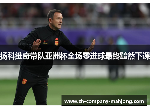 扬科维奇带队亚洲杯全场零进球最终黯然下课 扬科维奇带队亚洲杯全场零进球最终黯然下课