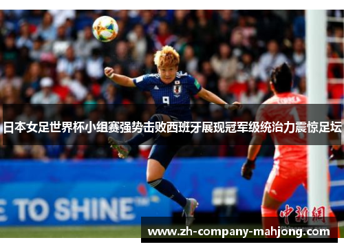 日本女足世界杯小组赛强势击败西班牙展现冠军级统治力震惊足坛 日本女足世界杯小组赛强势击败西班牙展现冠军级统治力震惊足坛