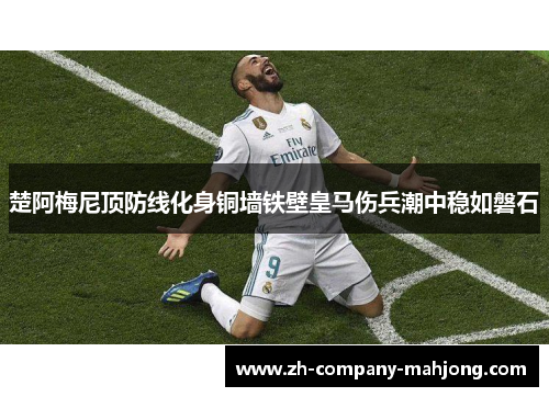 楚阿梅尼顶防线化身铜墙铁壁皇马伤兵潮中稳如磐石 楚阿梅尼顶防线化身铜墙铁壁皇马伤兵潮中稳如磐石