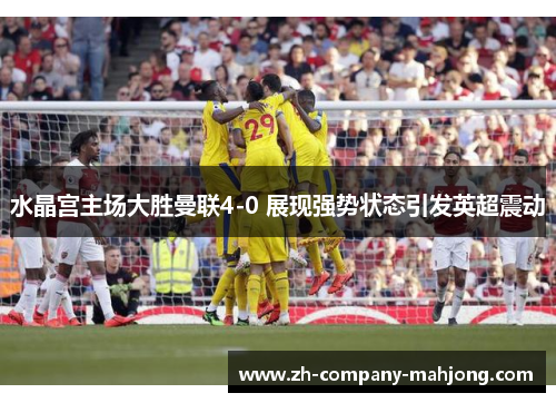 水晶宫主场大胜曼联4-0 展现强势状态引发英超震动 水晶宫主场大胜曼联4-0 展现强势状态引发英超震动