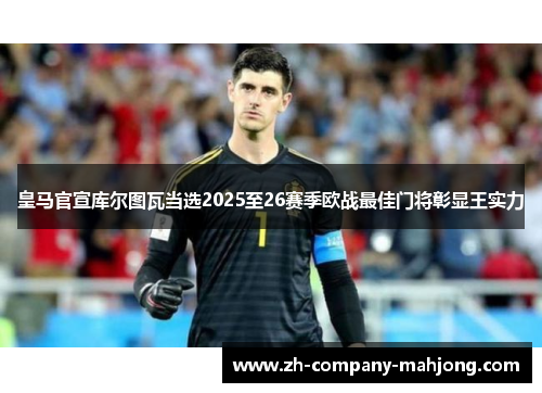 皇马官宣库尔图瓦当选2025至26赛季欧战最佳门将彰显王实力