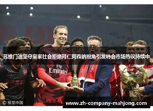 苏维门迪坚守皇家社会拒绝拜仁阿森纳挖角引发转会市场热议持续中