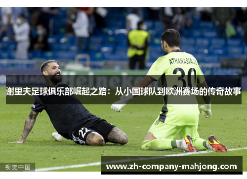 谢里夫足球俱乐部崛起之路：从小国球队到欧洲赛场的传奇故事
