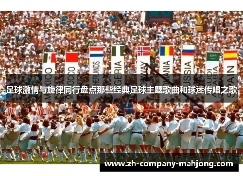 足球激情与旋律同行盘点那些经典足球主题歌曲和球迷传唱之歌 足球激情与旋律同行盘点那些经典足球主题歌曲和球迷传唱之歌