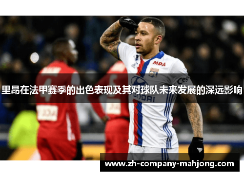 里昂在法甲赛季的出色表现及其对球队未来发展的深远影响 里昂在法甲赛季的出色表现及其对球队未来发展的深远影响