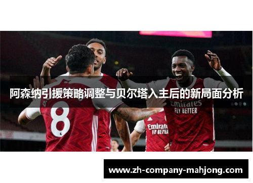 阿森纳引援策略调整与贝尔塔入主后的新局面分析