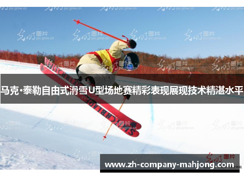 马克·泰勒自由式滑雪U型场地赛精彩表现展现技术精湛水平 马克·泰勒自由式滑雪U型场地赛精彩表现展现技术精湛水平